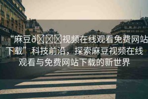 “麻豆??視頻在線觀看免費(fèi)網(wǎng)站下載”科技前沿，探索麻豆視頻在線觀看與免費(fèi)網(wǎng)站下載的新世界