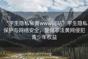 “學生隱私秘黃www網(wǎng)站”學生隱私保護與網(wǎng)絡安全，警惕非法黃網(wǎng)侵犯青少年權(quán)益