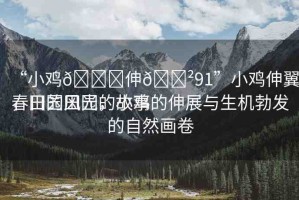 “小雞??伸??91”小雞伸翼，田園風(fēng)光的故事
春日的田園，小雞的伸展與生機(jī)勃發(fā)的自然畫卷