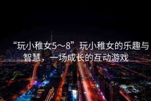 “玩小稚女5～8”玩小稚女的樂趣與智慧，一場成長的互動游戲