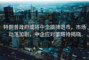 特朗普政府或?qū)⒅衅笳仆耸?，市場?dòng)蕩加劇，中企應(yīng)對(duì)策略待揭曉