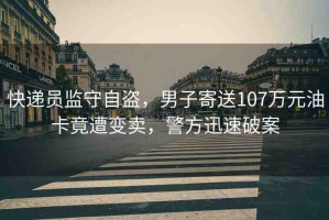 快遞員監(jiān)守自盜，男子寄送107萬(wàn)元油卡竟遭變賣(mài)，警方迅速破案