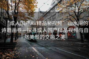 “成人國產(chǎn)AV精品秘視頻”山水間的詩意畫卷—探尋成人國產(chǎn)精品視頻與自然美景的交融之美