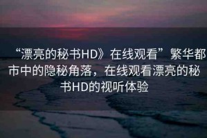 “漂亮的秘書HD》在線觀看”繁華都市中的隱秘角落，在線觀看漂亮的秘書HD的視聽(tīng)體驗(yàn)