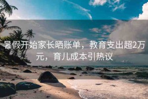 暑假開始家長(zhǎng)曬賬單，教育支出超2萬(wàn)元，育兒成本引熱議