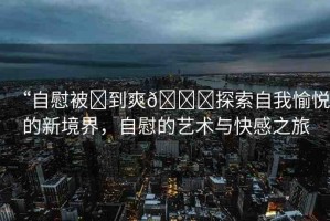 “自慰被?到爽??探索自我愉悅的新境界，自慰的藝術(shù)與快感之旅