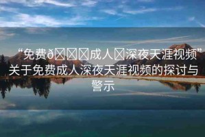 “免費(fèi)??成人?深夜天涯視頻”關(guān)于免費(fèi)成人深夜天涯視頻的探討與警示
