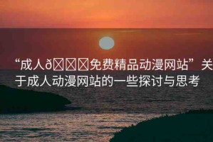 “成人??免費(fèi)精品動(dòng)漫網(wǎng)站”關(guān)于成人動(dòng)漫網(wǎng)站的一些探討與思考