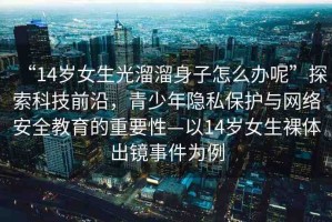 “14歲女生光溜溜身子怎么辦呢”探索科技前沿，青少年隱私保護(hù)與網(wǎng)絡(luò)安全教育的重要性—以14歲女生裸體出鏡事件為例