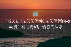 “成人扒開??伸進(jìn)??暗夜動(dòng)漫”桃之奇幻，情感的探索