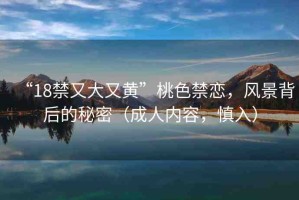 “18禁又大又黃”桃色禁戀，風景背后的秘密（成人內(nèi)容，慎入）
