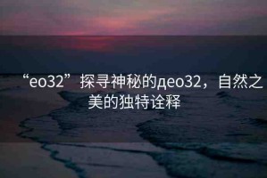 “eo32”探尋神秘的дeo32，自然之美的獨特詮釋