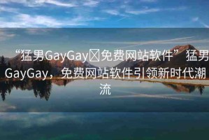 “猛男GayGay?免費(fèi)網(wǎng)站軟件”猛男GayGay，免費(fèi)網(wǎng)站軟件引領(lǐng)新時(shí)代潮流