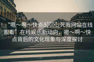 “嗯～啊～快點(diǎn)??死我網(wǎng)站在線觀看”在線娛樂新動(dòng)向，嗯～啊～快點(diǎn)背后的文化現(xiàn)象與深度探討