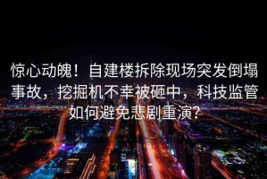 驚心動魄！自建樓拆除現(xiàn)場突發(fā)倒塌事故，挖掘機(jī)不幸被砸中，科技監(jiān)管如何避免悲劇重演？