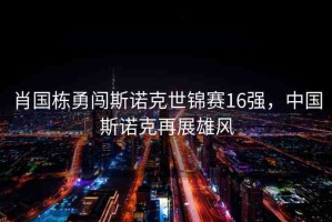 肖國(guó)棟勇闖斯諾克世錦賽16強(qiáng)，中國(guó)斯諾克再展雄風(fēng)