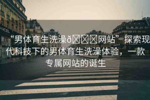 “男體育生洗澡??網(wǎng)站”探索現(xiàn)代科技下的男體育生洗澡體驗，一款專屬網(wǎng)站的誕生