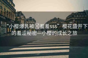 “小櫻爆乳被?羞羞sss”櫻花盛開(kāi)下的羞澀秘密—小櫻的成長(zhǎng)之旅