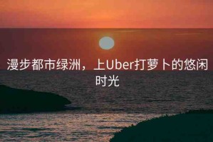漫步都市綠洲，上Uber打蘿卜的悠閑時(shí)光