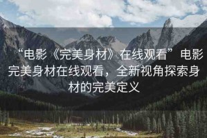 “電影《完美身材》在線觀看”電影完美身材在線觀看，全新視角探索身材的完美定義