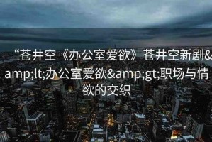 “蒼井空《辦公室愛欲》蒼井空新劇&lt;辦公室愛欲&gt;職場與情欲的交織