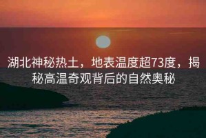 湖北神秘?zé)嵬粒乇頊囟瘸?3度，揭秘高溫奇觀背后的自然奧秘