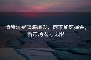 情緒消費藍海爆發(fā)，商家加速掘金，新市場潛力無限