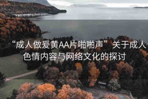 “成人做爰黃AA片啪啪聲”關(guān)于成人色情內(nèi)容與網(wǎng)絡(luò)文化的探討
