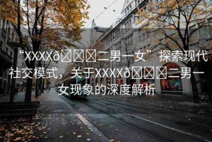 “XXXX??二男一女”探索現代社交模式，關于XXXX??二男一女現象的深度解析