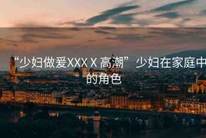 “少婦做爰XXXⅩ高潮”少婦在家庭中的角色