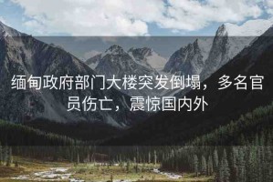 緬甸政府部門大樓突發(fā)倒塌，多名官員傷亡，震驚國內(nèi)外