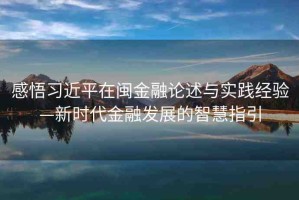 感悟習近平在閩金融論述與實踐經(jīng)驗—新時代金融發(fā)展的智慧指引