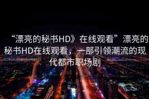 “漂亮的秘書HD》在線觀看”漂亮的秘書HD在線觀看，一部引領(lǐng)潮流的現(xiàn)代都市職場(chǎng)劇