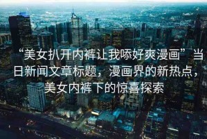 “美女扒開(kāi)內(nèi)褲讓我?好爽漫畫(huà)”當(dāng)日新聞文章標(biāo)題，漫畫(huà)界的新熱點(diǎn)，美女內(nèi)褲下的驚喜探索