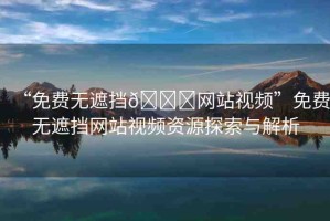 “免費無遮擋??網站視頻”免費無遮擋網站視頻資源探索與解析