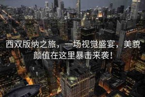 西雙版納之旅，一場視覺盛宴，美貌顏值在這里暴擊來襲！