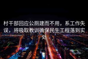 村干部回應(yīng)公廁建而不用，系工作失誤，將吸取教訓(xùn)確保民生工程落到實(shí)處
