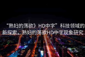 “熟婦的蕩欲》HD中字”科技領(lǐng)域的新探索，熟婦的蕩欲HD中字現(xiàn)象研究
