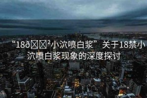 “18??小泬噴白漿”關(guān)于18禁小泬噴白漿現(xiàn)象的深度探討