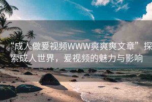 “成人做爰視頻WWW爽爽爽文章”探索成人世界，爰視頻的魅力與影響
