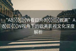 “A??W看曰片??歐美”A??W視角下的歐美影視文化深度解析