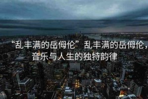 “亂豐滿的岳?倫”亂豐滿的岳?倫，音樂(lè)與人生的獨(dú)特韻律