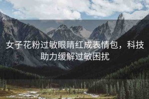 女子花粉過敏眼睛紅成表情包，科技助力緩解過敏困擾