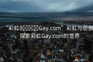 “彩虹??Gay.com”彩虹與驕傲，探索彩虹Gay.com的世界