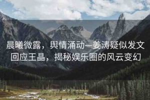 晨曦微露，輿情涌動(dòng)—姜濤疑似發(fā)文回應(yīng)王晶，揭秘娛樂圈的風(fēng)云變幻