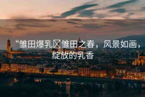 “雛田爆乳?雛田之春，風(fēng)景如畫，綻放的乳香