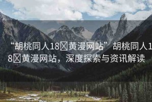 “胡桃同人18?黃漫網(wǎng)站”胡桃同人18?黃漫網(wǎng)站，深度探索與資訊解讀