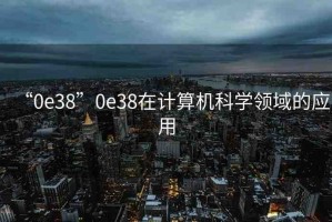 “0e38”0e38在計(jì)算機(jī)科學(xué)領(lǐng)域的應(yīng)用