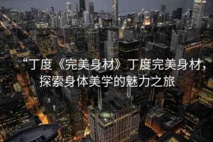 “丁度《完美身材》丁度完美身材，探索身體美學(xué)的魅力之旅