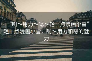 “啊?用力?嗯?輕一點漫畫小雪”輕一點漫畫小雪，啊?用力和嗯的魅力